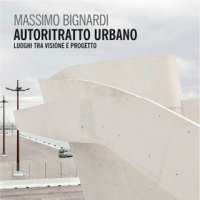 Massimo Bignardi. Autoritratto urbano. Luoghi tra visione e progetto di Maria Vinella